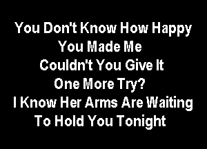 You Don't Know How Happy
You Made Me
Couldn't You Give It

One More Try?
I Know Her Arms Are Waiting
To Hold You Tonight