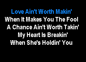 Love Ain't Worth Makin'
When It Makes You The Fool
A Chance Ain't Worth Takin'
My Heart Is Breakin'
When She's Holdin' You