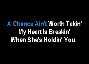 A Chance Ain't Worth Takin'
My Heart Is Breakin'

When She's Holdin' You