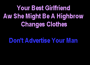 Your Best Girlfriend
Aw She Might Be A Highbrow
Changes Clothes

Don't Advertise Your m an