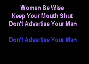 Women Be Wise
Keep Your Mouth Shut
Don't Advertise Your Man

Don't Advertise Your m an