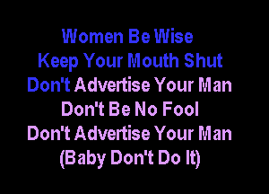 Women Be Wise
Keep Your Mouth Shut
Don't Advertise Your Man

Don't Be No Fool
Don't Advertise Your Man
(Baby Don't Do It)