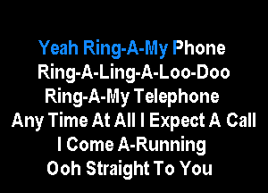 Yeah Ring-A-My Phone
Ring-A-Ling-A-Loo-Doo

Ring-A-My Telephone
Any Time At All I Expect A Call
I Come A-Running
Ooh Straight To You