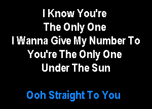 I Know You're
The Only One
lWanna Give My Number To

You're The Only One
Under The Sun

Ooh Straight To You