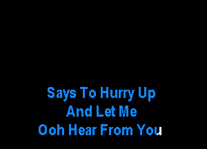 Says To Hurry Up
And Let Me
00h Hear From You