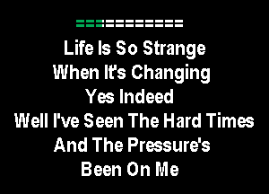 Life Is So Strange
When It's Changing
Yes Indeed
Well I've Seen The Hard Times
And The Pressure's
Been On Me