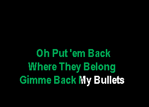 0h Put 'em Back

Where They Belong
Gimme Back My Bullets