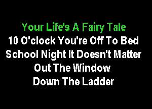 Your Life's A Fairy Tale
10 O'clock You're Off To Bed
School Night It Doesn't Matter

Out The Window
Down The Ladder