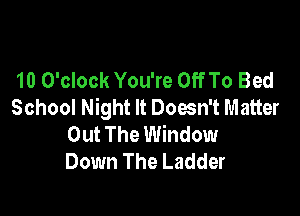 10 O'clock You're Off To Bed
School Night It Doesn't Matter

Out The Window
Down The Ladder