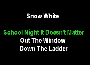 Snow White

School Night It Doesn't Matter

Out The Window
Down The Ladder