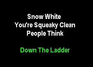 Snow White
You're Squeaky Clean
People Think

Down The Ladder