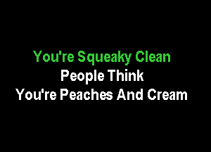 You're Squeaky Clean
People Think

You're Peaches And Cream