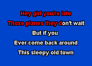 Hey girl you're late

Those planes they donT wait

But if you
Ever come back around

This sleepy old town