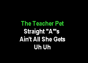 The Teacher Pet
Straight A's

Ain't All She Gets
Uh Uh
