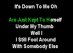 It's Down To Me Oh

Are Just Kept To Herself
Under My Thumb

Well I
I Still Fool Around
With Somebody Else