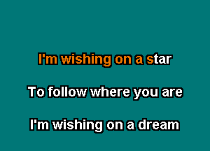 I'm wishing on a star

To follow where you are

I'm wishing on a dream