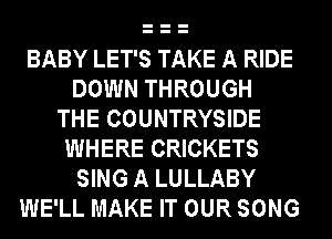 BABY LET'S TAKE A RIDE
DOWN THROUGH
THE COUNTRYSIDE
WHERE CRICKETS
SING A LULLABY
WE'LL MAKE IT OUR SONG