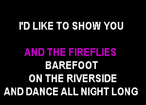 I'D LIKE TO SHOW YOU

AND THE FIREFLIES
BAREFOOT
ON THE RIVERSIDE
AND DANCE ALL NIGHT LONG