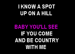 IKNOW A SPOT
UP ON A HILL

BABY YOU'LL SEE

IF YOU COME
AND BE COUNTRY
WITH ME