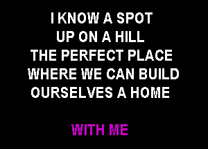 I KNOW A SPOT

UP ON A HILL
THE PERFECT PLACE
WHERE WE CAN BUILD
OURSELVES A HOME

WITH ME