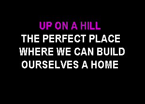 UP ON A HILL
THE PERFECT PLACE
WHERE WE CAN BUILD
OURSELVES A HOME