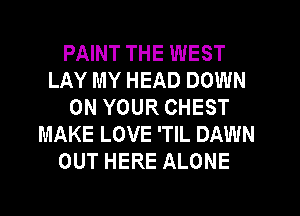 PAINT THE WEST
LAY MY HEAD DOWN
ON YOUR CHEST
MAKE LOVE 'TIL DAWN
OUT HERE ALONE
