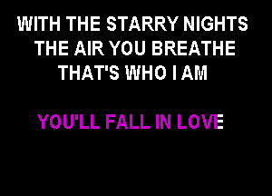 WITH THE STARRY NIGHTS
THE AIR YOU BREATHE
THAT'S WHO IAM

YOU'LL FALL IN LOVE