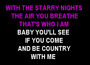 WITH THE STARRY NIGHTS
THE AIR YOU BREATHE
THAT'S WHO IAM
BABY YOU'LL SEE
IF YOU COME
AND BE COUNTRY
WITH ME