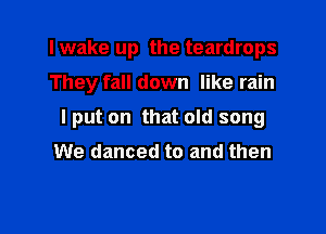 I wake up the teardrops

They fall down like rain

I put on that old song

We danced to and then