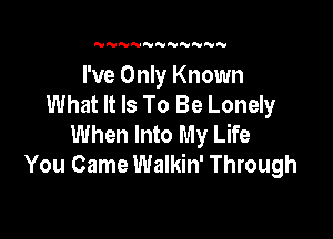 'UN'VNNNN U NN

I've Only Known
What It Is To Be Lonely

When Into My Life
You Came Walkin' Through