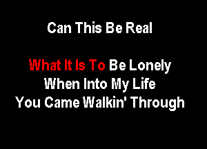 Can This Be Real

What It Is To Be Lonely

When Into My Life
You Came Walkin' Through