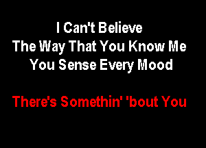 I Can't Believe
The Way That You Know Me
You Sense Every Mood

There's Somethin' 'bout You