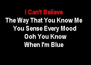I Can't Believe
The Way That You Know Me
You Sense Every Mood

Ooh You Know
When I'm Blue