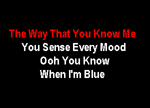 The Way That You Know Me
You Sense Every Mood

Ooh You Know
When I'm Blue