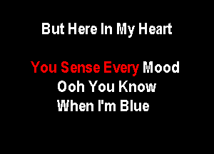 But Here In My Heart

You Sense Every Mood

Ooh You Know
When I'm Blue