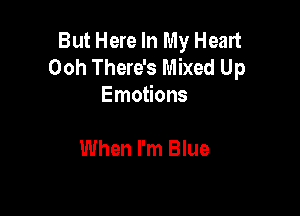 But Here In My Heart
Ooh There's Mixed Up
Emotions

When I'm Blue