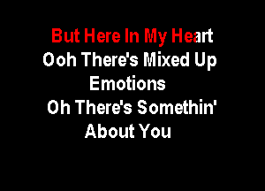 But Here In My Heart
Ooh There's Mixed Up
Emotions

0h There's Somethin'
About You