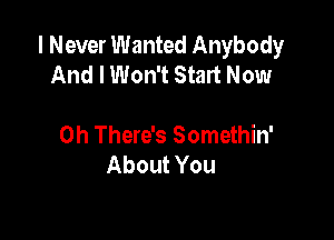 I Never Wanted Anybody
And I Won't Start Now

0h There's Somethin'
About You