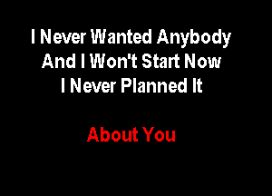 I Never Wanted Anybody
And I Won't Start Now
I Never Planned It

About You