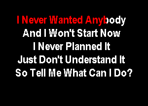 I Never Wanted Anybody
And I Won't Start Now
I Never Planned It

Just Don't Understand It
So Tell Me What Can I Do?
