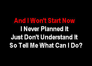 And I Won't Start Now
I Never Planned It

Just Don't Understand It
So Tell Me What Can I Do?