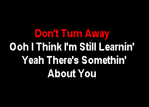 Don't Turn Away
Ooh I Think I'm Still Learnin'

Yeah There's Somethin'
About You