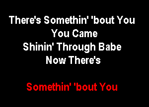 There's Somethin' 'bout You
You Came
Shinin' Through Babe

Now There's

Somethin' 'bout You