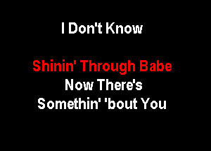 I Don't Know

Shinin' Through Babe

Now There's
Somethin' 'bout You