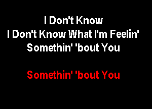 I Don't Know
I Don't Know What I'm Feelin'
Somethin' 'bout You

Somethin' 'bout You