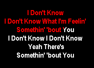 I Don't Know
I Don't Know What I'm Feelin'
Somethin' 'bout You

I Don't Know I Don't Know
Yeah There's
Somethin' 'bout You