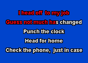 I head off to myjob
Guess not much has changed
Punch the clock
Head for home

Check the phone, just in case