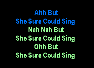 Ahh But
She Sure Could Sing
Nah Nah But

She Sure Could Sing
Ohh But
She Sure Could Sing