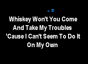 Whiskey Won't You Come
And Take My Troubles

'Cause I Can't Seem To Do It
On My Own