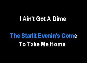 lAin't Got A Dime

The Starlit Evenin's Come
To Take Me Home